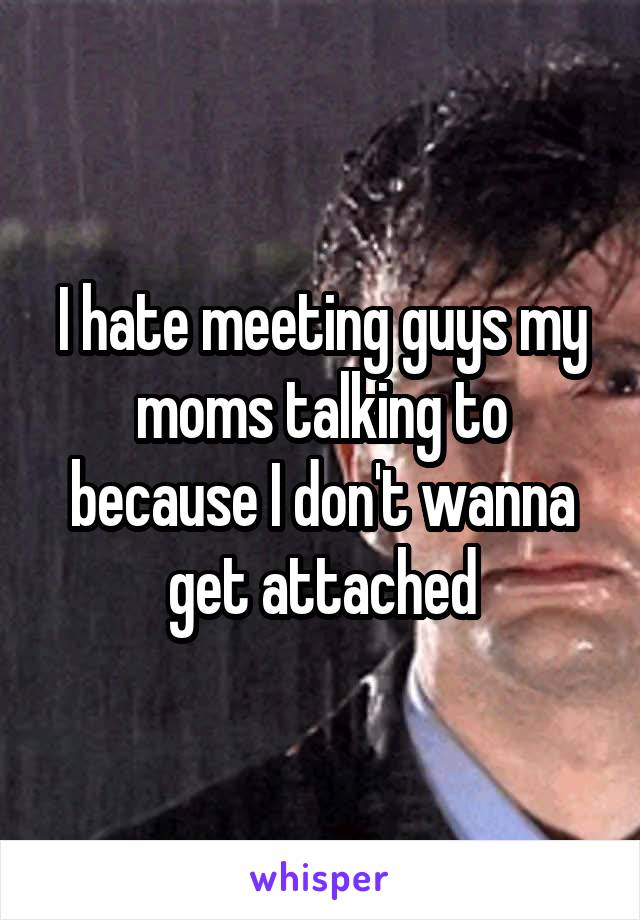 I hate meeting guys my moms talking to because I don't wanna get attached