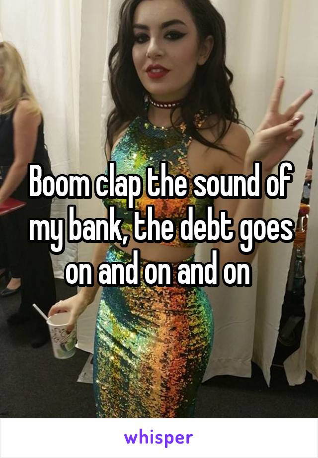 Boom clap the sound of my bank, the debt goes on and on and on 