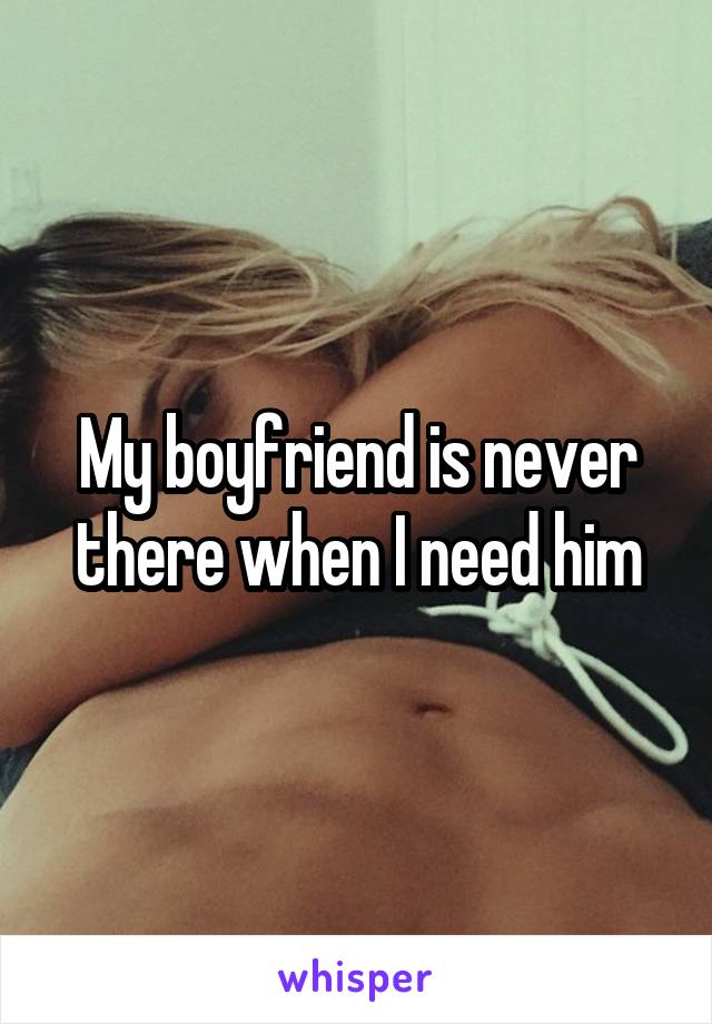 My boyfriend is never there when I need him