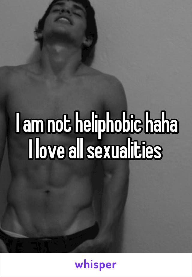 I am not heliphobic haha I love all sexualities 