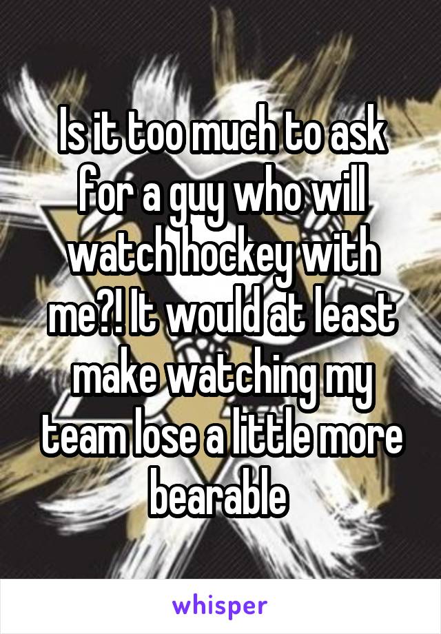 Is it too much to ask for a guy who will watch hockey with me?! It would at least make watching my team lose a little more bearable 