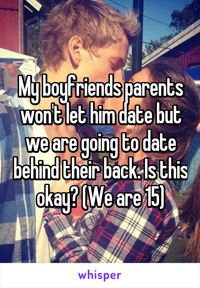 My boyfriends parents won't let him date but we are going to date behind their back. Is this okay? (We are 15)
