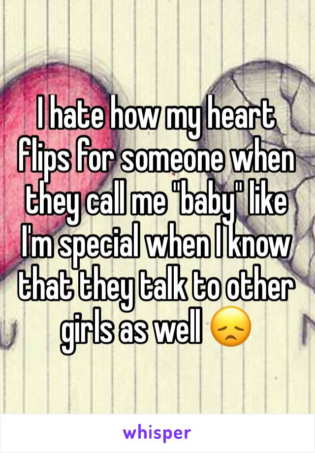 I hate how my heart flips for someone when they call me "baby" like I'm special when I know that they talk to other girls as well 😞