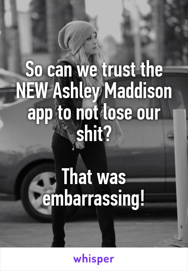 So can we trust the NEW Ashley Maddison app to not lose our shit?

That was embarrassing!