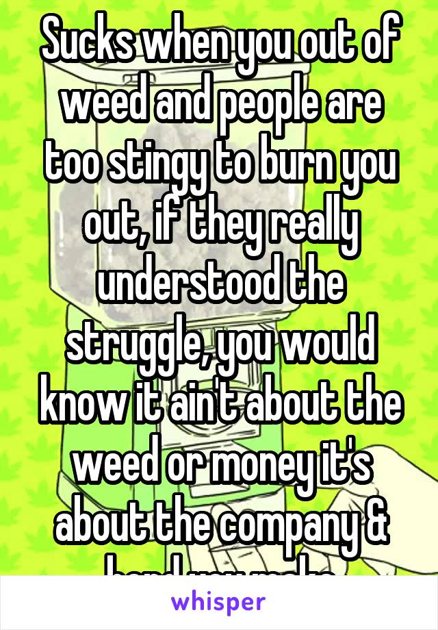 Sucks when you out of weed and people are too stingy to burn you out, if they really understood the struggle, you would know it ain't about the weed or money it's about the company & bond you make