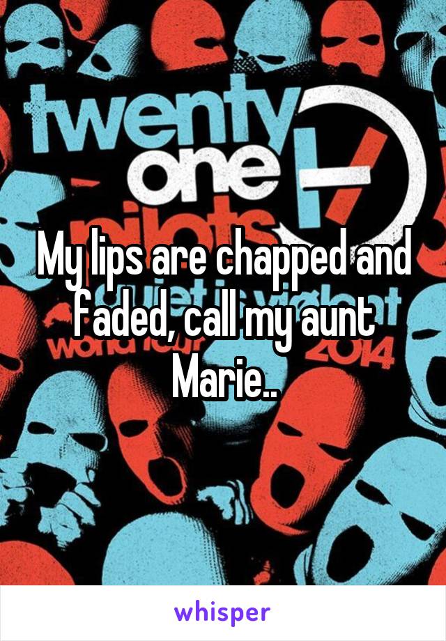 My lips are chapped and faded, call my aunt Marie..