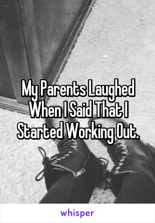 My Parents Laughed When I Said That I Started Working Out.