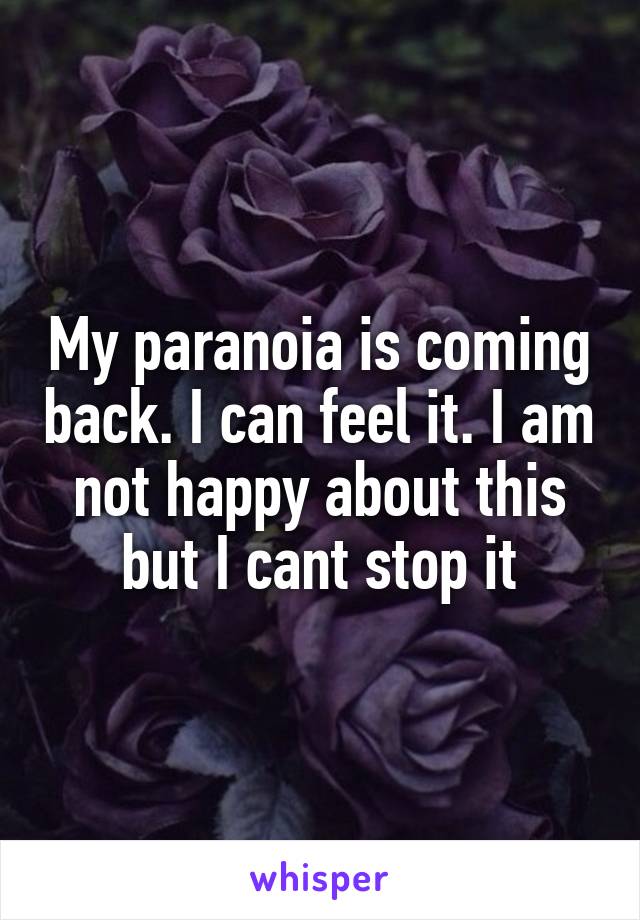 My paranoia is coming back. I can feel it. I am not happy about this but I cant stop it