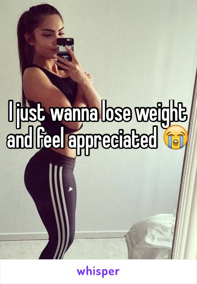 I just wanna lose weight and feel appreciated 😭
