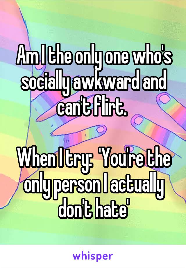 Am I the only one who's socially awkward and can't flirt. 

When I try:  'You're the only person I actually don't hate'