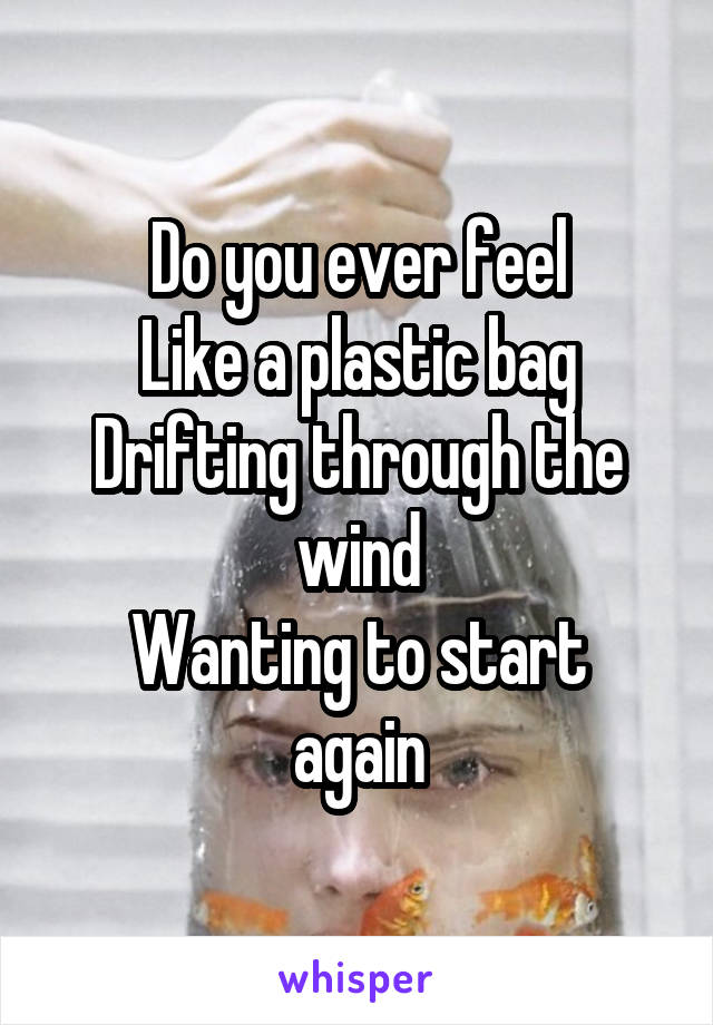 Do you ever feel
Like a plastic bag
Drifting through the wind
Wanting to start again