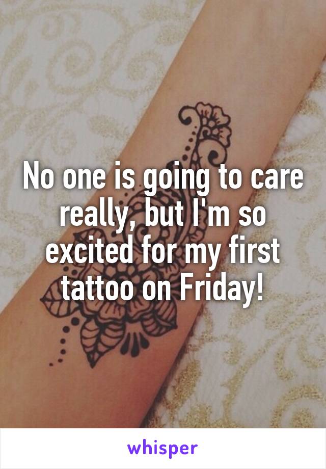 No one is going to care really, but I'm so excited for my first tattoo on Friday!