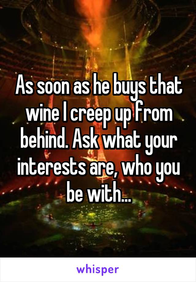 As soon as he buys that wine I creep up from behind. Ask what your interests are, who you be with...