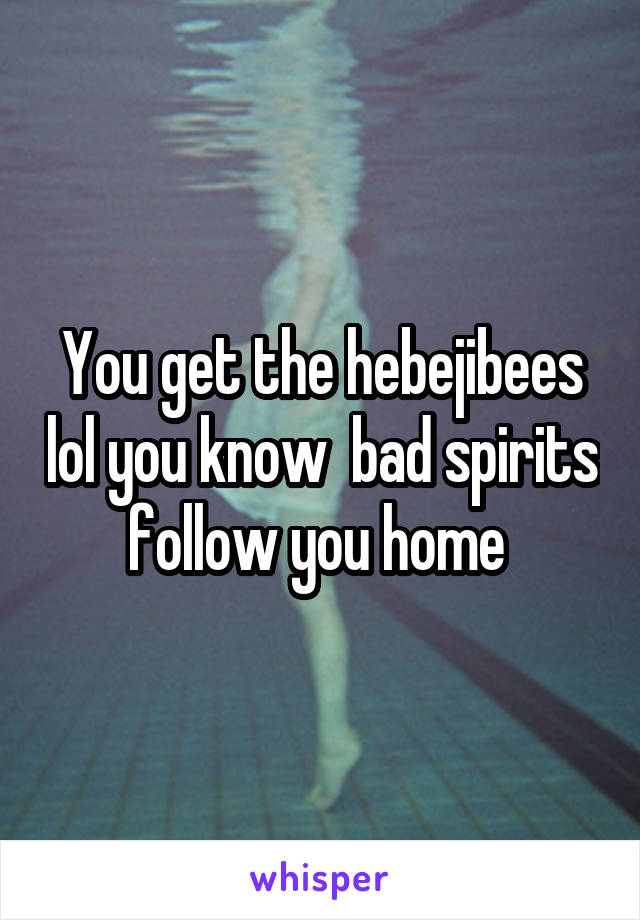 You get the hebejibees lol you know  bad spirits follow you home 