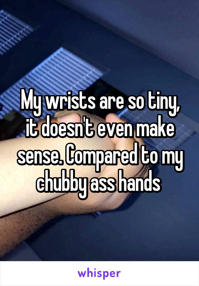 My wrists are so tiny, it doesn't even make sense. Compared to my chubby ass hands 