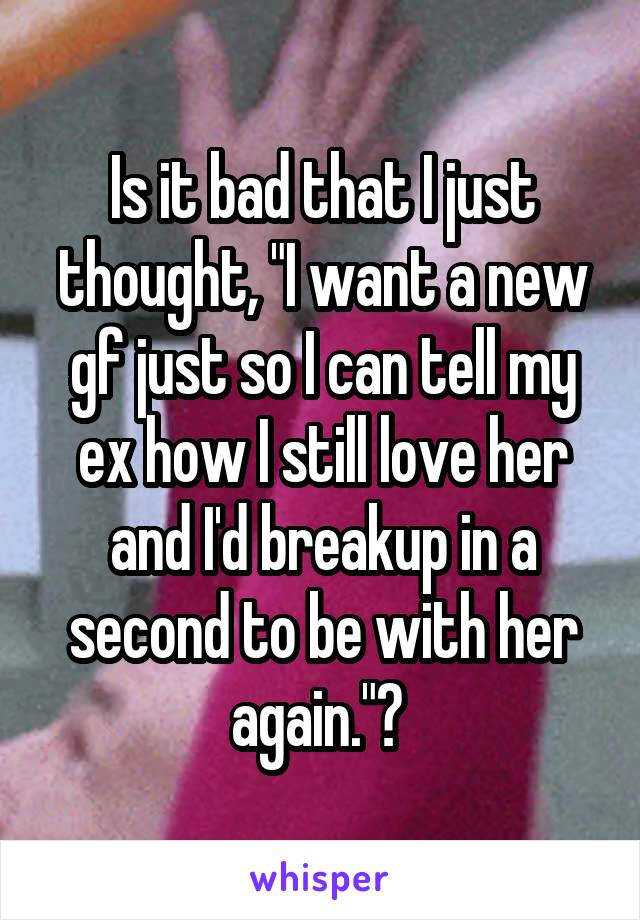 Is it bad that I just thought, "I want a new gf just so I can tell my ex how I still love her and I'd breakup in a second to be with her again."? 
