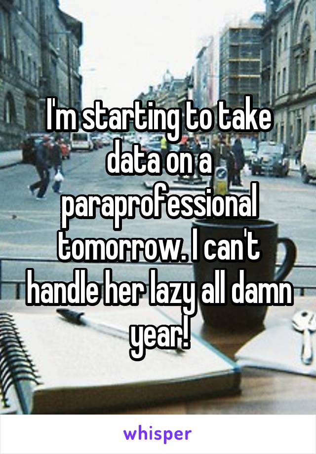 I'm starting to take data on a paraprofessional tomorrow. I can't handle her lazy all damn year!