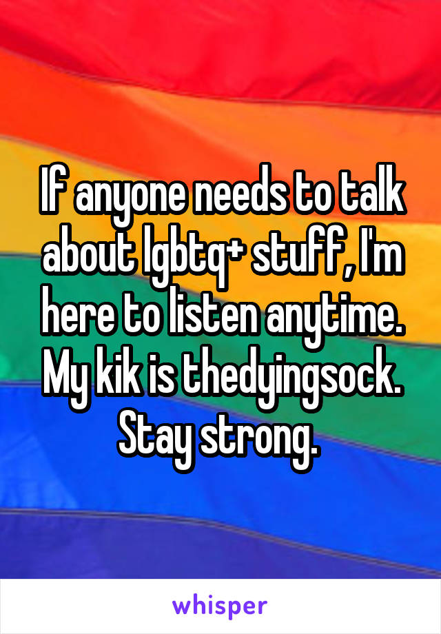 If anyone needs to talk about lgbtq+ stuff, I'm here to listen anytime. My kik is thedyingsock. Stay strong. 