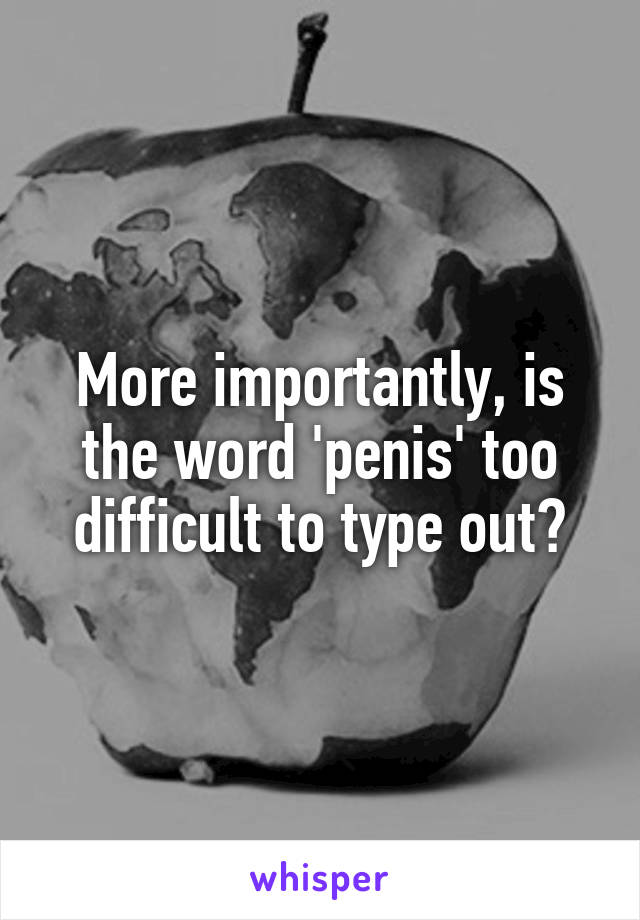 More importantly, is the word 'penis' too difficult to type out?