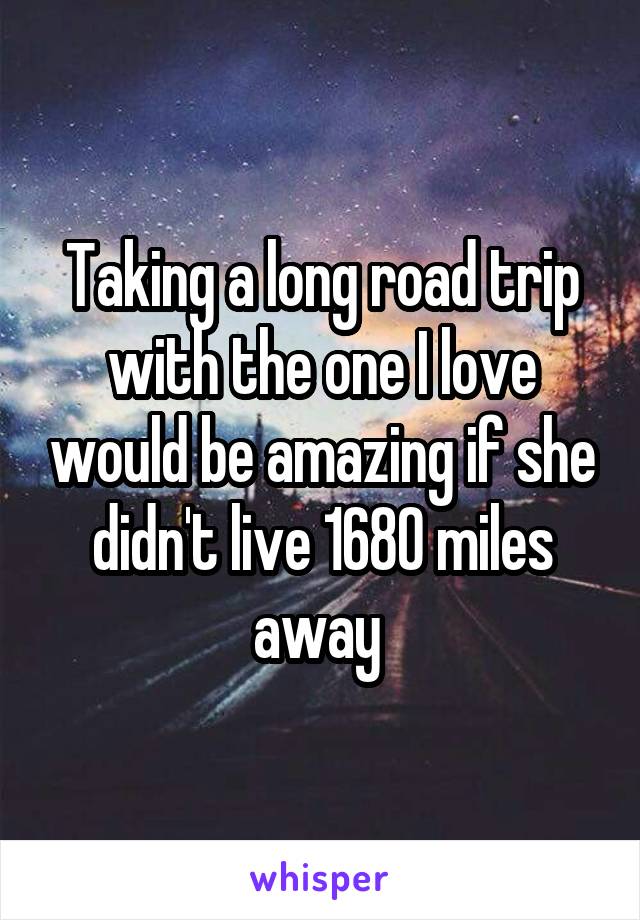 Taking a long road trip with the one I love would be amazing if she didn't live 1680 miles away 