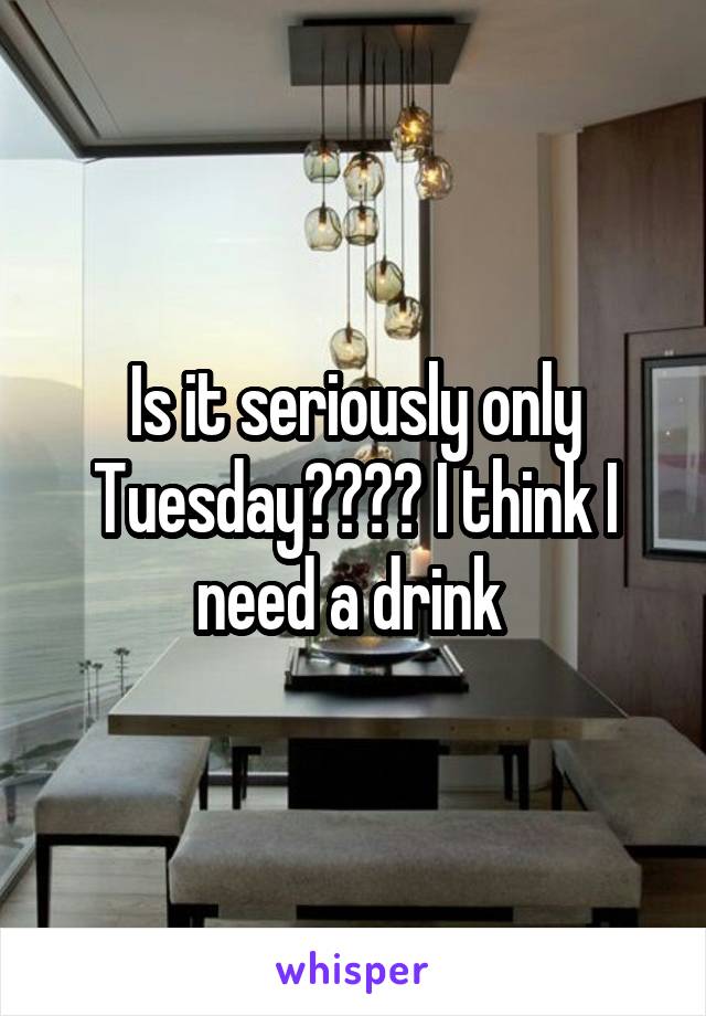 Is it seriously only Tuesday???? I think I need a drink 