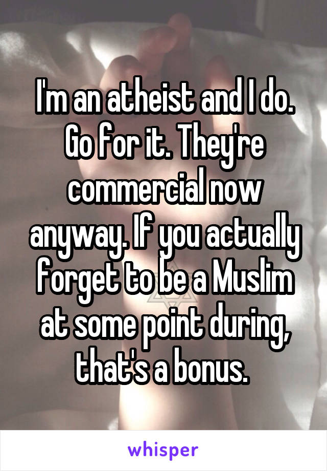 I'm an atheist and I do. Go for it. They're commercial now anyway. If you actually forget to be a Muslim at some point during, that's a bonus. 