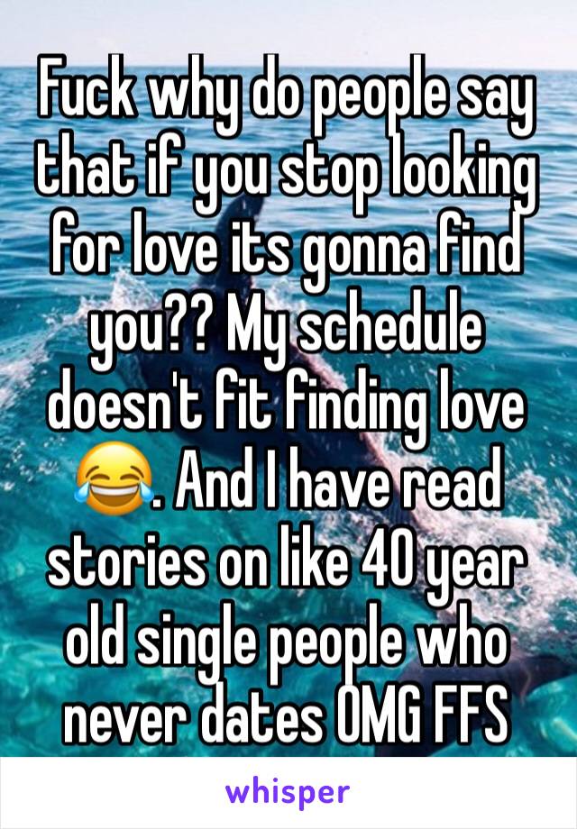 Fuck why do people say that if you stop looking for love its gonna find you?? My schedule doesn't fit finding love 😂. And I have read stories on like 40 year old single people who never dates OMG FFS