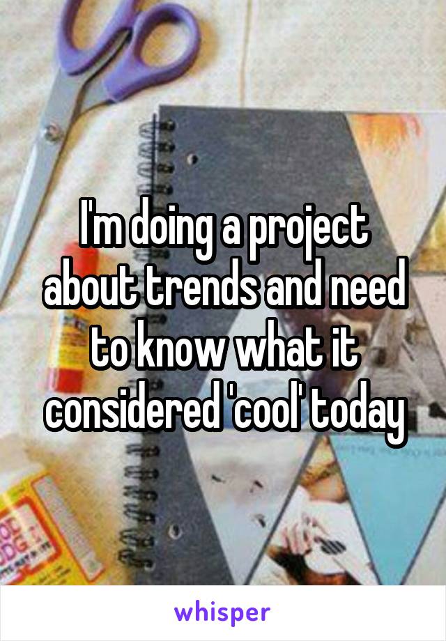 I'm doing a project about trends and need to know what it considered 'cool' today