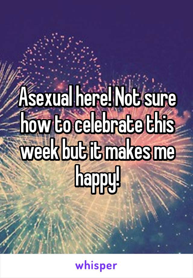 Asexual here! Not sure how to celebrate this week but it makes me happy!