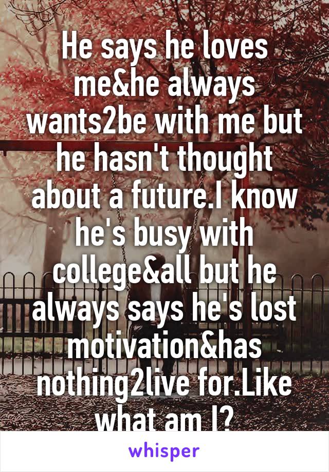 He says he loves me&he always wants2be with me but he hasn't thought about a future.I know he's busy with college&all but he always says he's lost motivation&has nothing2live for.Like what am I?
