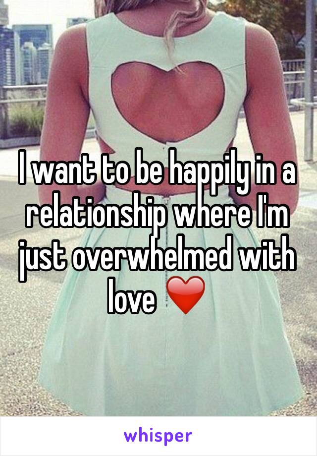 I want to be happily in a relationship where I'm just overwhelmed with love ❤️ 
