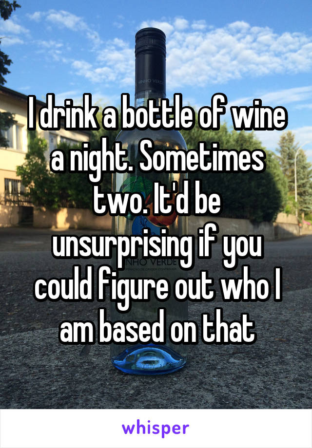 I drink a bottle of wine a night. Sometimes two. It'd be unsurprising if you could figure out who I am based on that