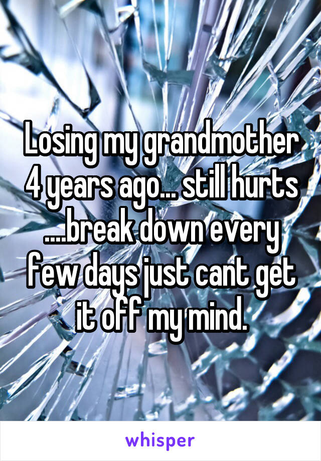Losing my grandmother 4 years ago... still hurts ....break down every few days just cant get it off my mind.