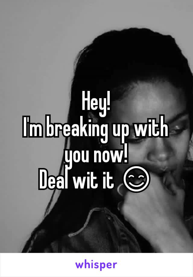 Hey!
I'm breaking up with you now!
Deal wit it 😊