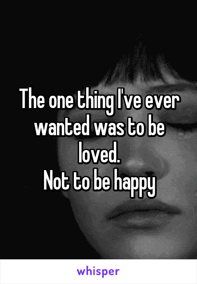 The one thing I've ever wanted was to be loved.
Not to be happy