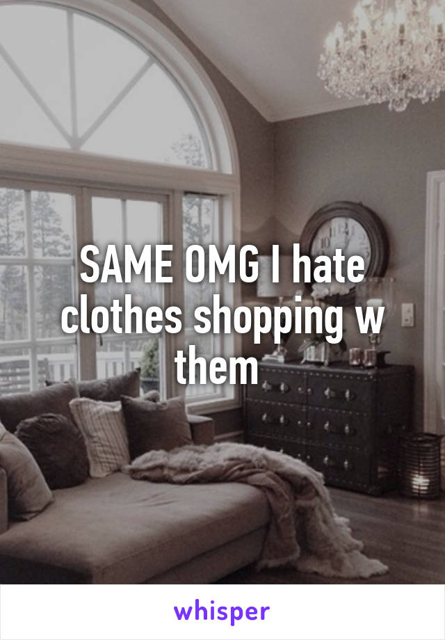 SAME OMG I hate clothes shopping w them 