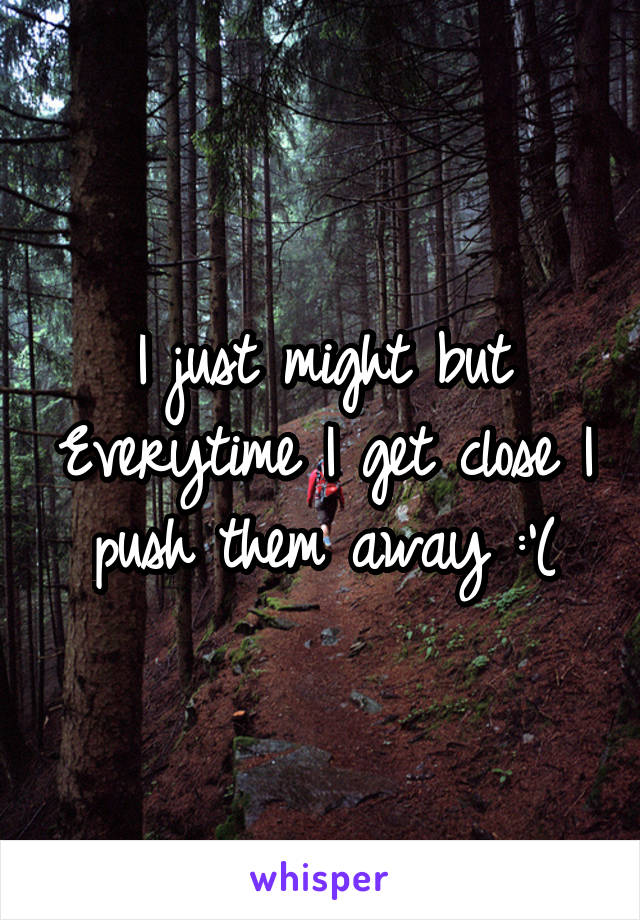 I just might but Everytime I get close I push them away :'(