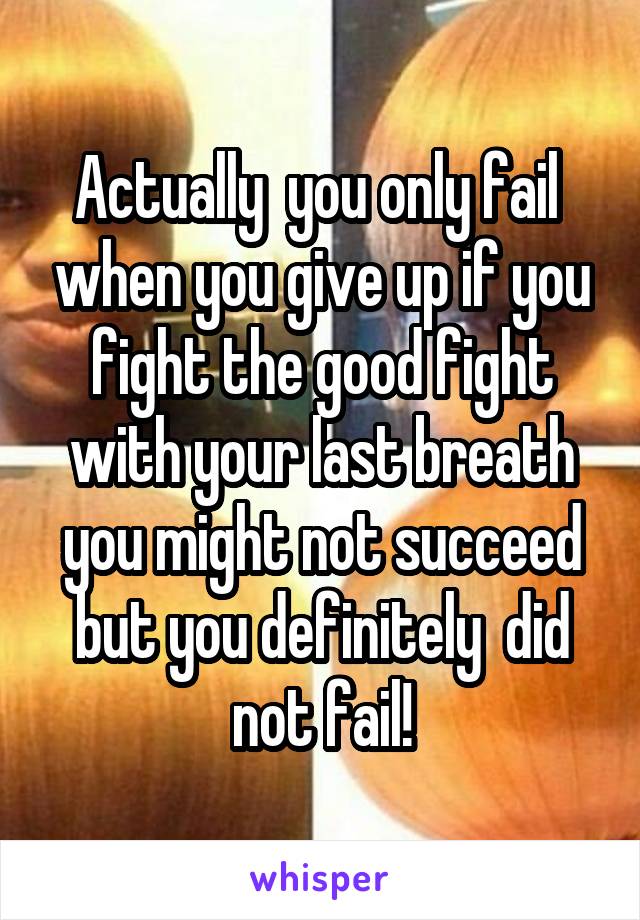 Actually  you only fail  when you give up if you fight the good fight with your last breath you might not succeed but you definitely  did not fail!