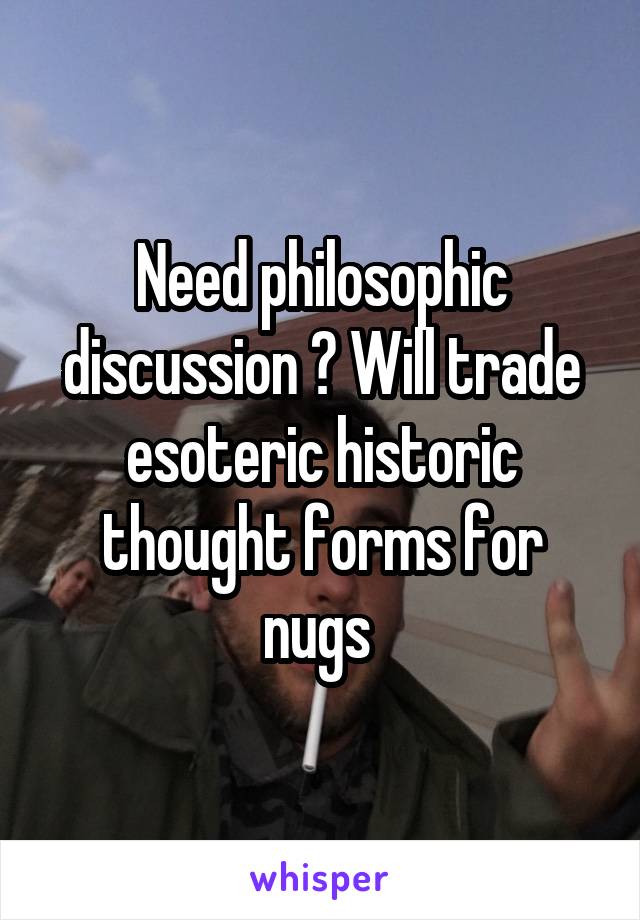 Need philosophic discussion ? Will trade esoteric historic thought forms for nugs 