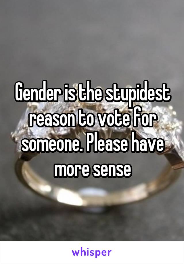 Gender is the stupidest reason to vote for someone. Please have more sense