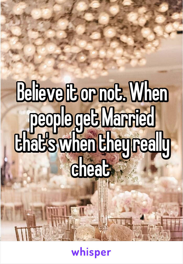 Believe it or not. When people get Married that's when they really cheat 