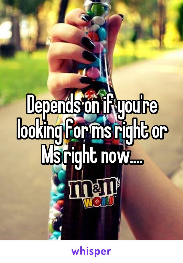 Depends on if you're looking for ms right or Ms right now....