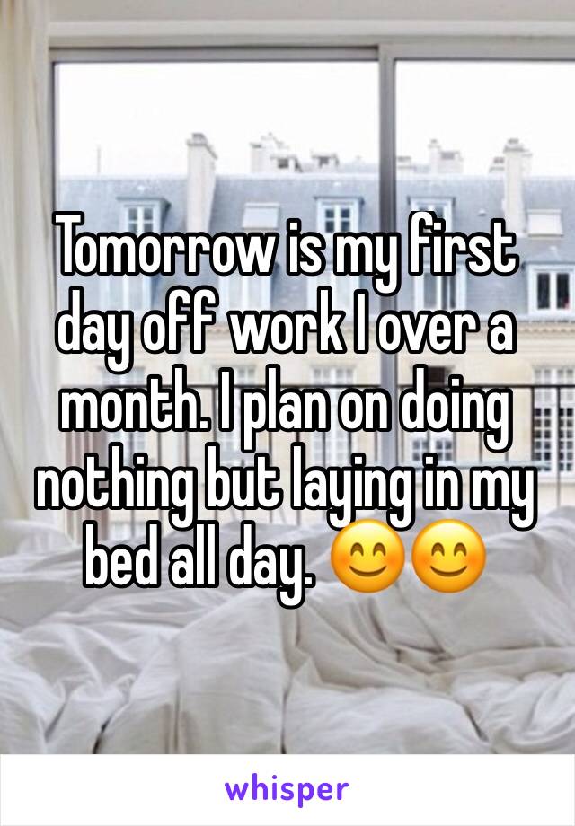 Tomorrow is my first day off work I over a month. I plan on doing nothing but laying in my bed all day. 😊😊