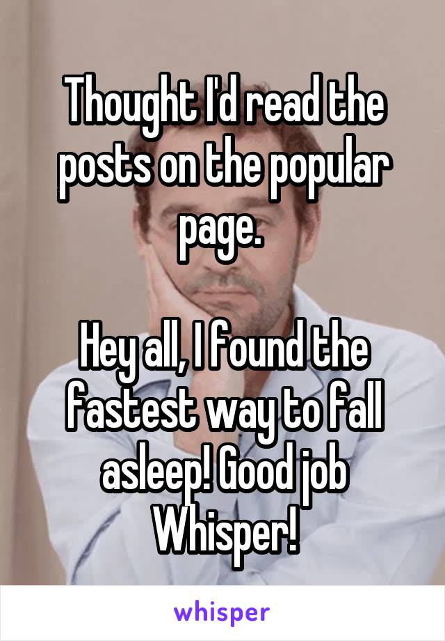 Thought I'd read the posts on the popular page. 

Hey all, I found the fastest way to fall asleep! Good job Whisper!