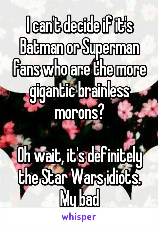 I can't decide if it's Batman or Superman fans who are the more gigantic brainless morons?

Oh wait, it's definitely the Star Wars idiots. My bad