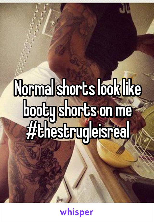 Normal shorts look like booty shorts on me #thestrugleisreal