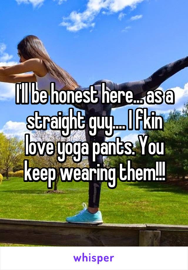 I'll be honest here... as a straight guy.... I fkin love yoga pants. You keep wearing them!!!