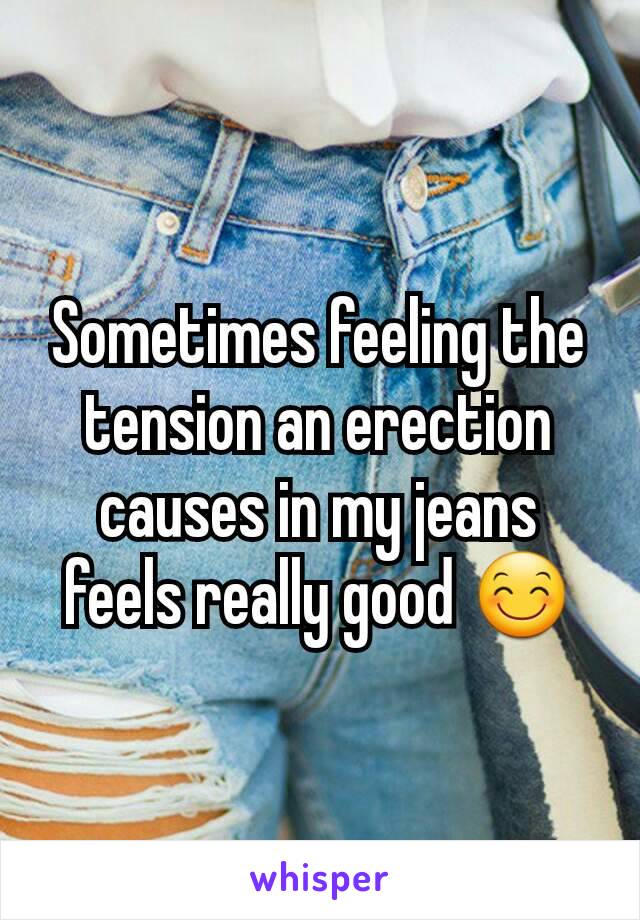 Sometimes feeling the tension an erection causes in my jeans feels really good 😊
