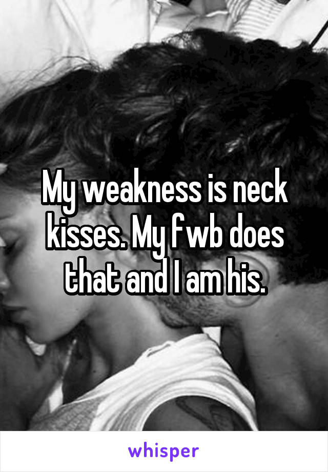 My weakness is neck kisses. My fwb does that and I am his.