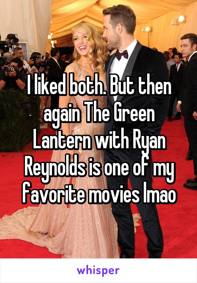 I liked both. But then again The Green Lantern with Ryan Reynolds is one of my favorite movies lmao